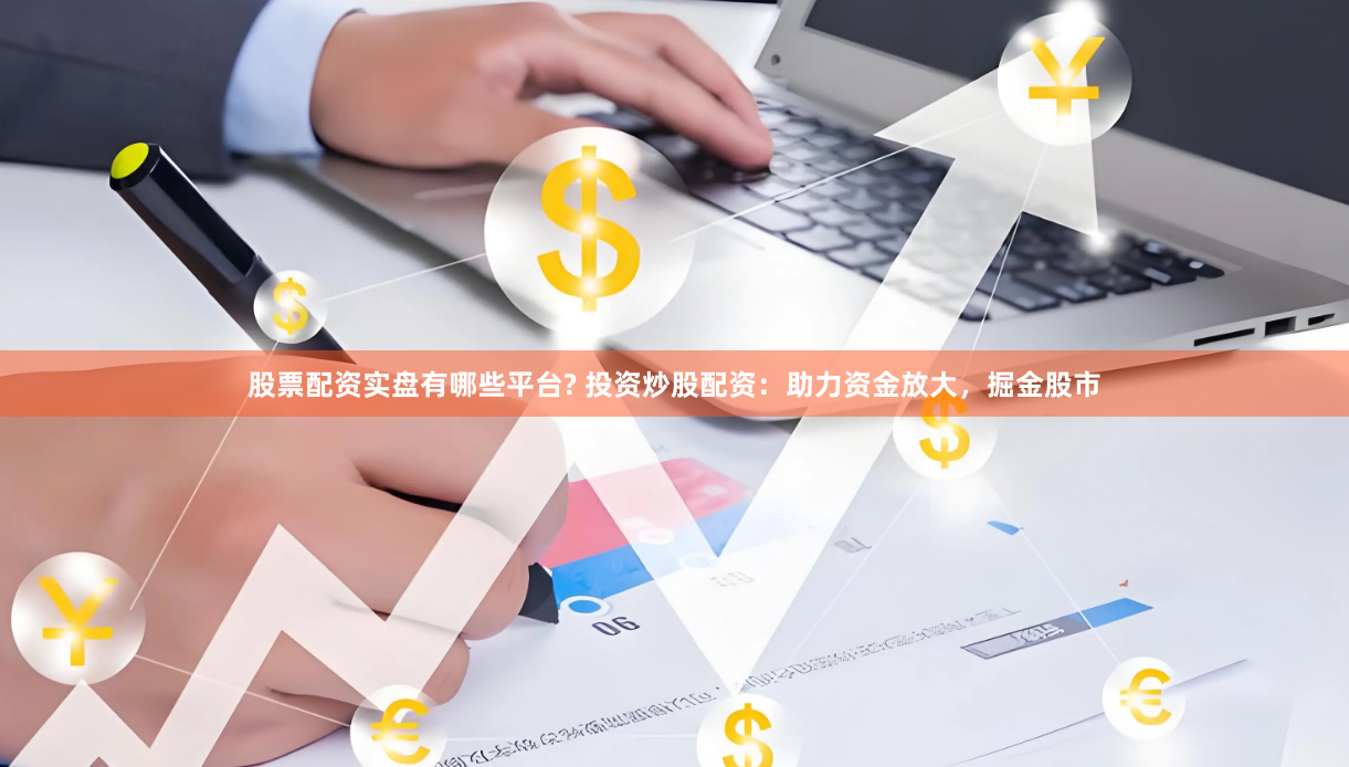 股票配资实盘有哪些平台? 投资炒股配资：助力资金放大，掘金股市