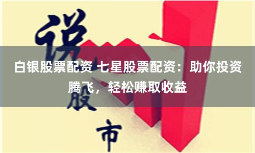 白银股票配资 七星股票配资：助你投资腾飞，轻松赚取收益