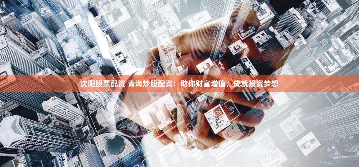 沈阳股票配资 青海炒股配资：助你财富增值，成就投资梦想