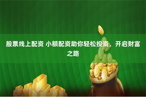 股票线上配资 小额配资助你轻松投资，开启财富之路