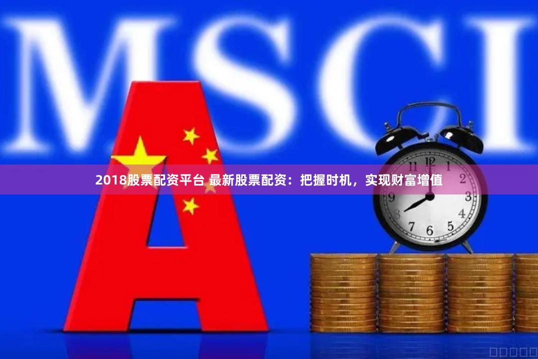 2018股票配资平台 最新股票配资：把握时机，实现财富增值