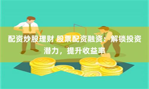 配资炒股理财 股票配资融资：解锁投资潜力，提升收益率