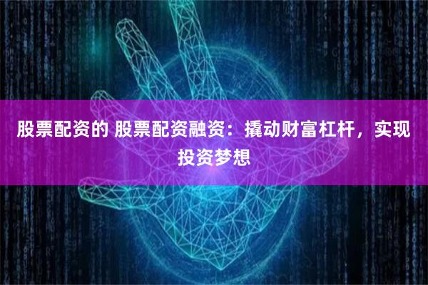 股票配资的 股票配资融资：撬动财富杠杆，实现投资梦想