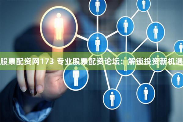 股票配资网173 专业股票配资论坛：解锁投资新机遇