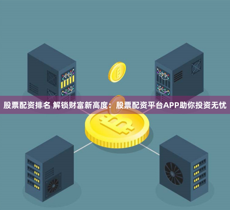 股票配资排名 解锁财富新高度：股票配资平台APP助你投资无忧