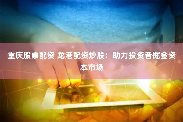 重庆股票配资 龙港配资炒股：助力投资者掘金资本市场