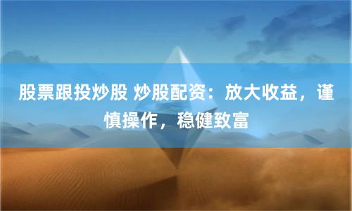 股票跟投炒股 炒股配资：放大收益，谨慎操作，稳健致富