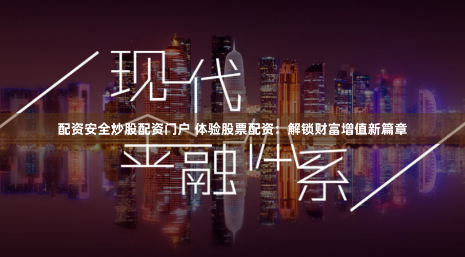 配资安全炒股配资门户 体验股票配资：解锁财富增值新篇章