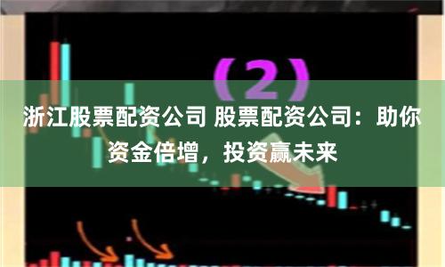 浙江股票配资公司 股票配资公司：助你资金倍增，投资赢未来