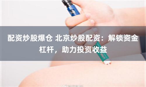 配资炒股爆仓 北京炒股配资：解锁资金杠杆，助力投资收益