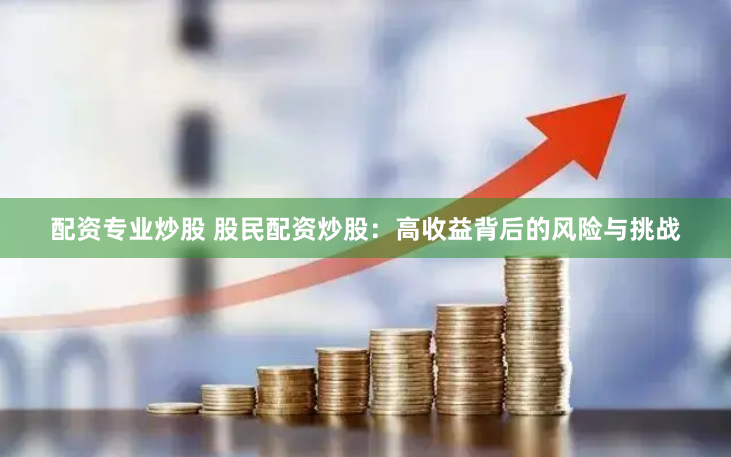 配资专业炒股 股民配资炒股：高收益背后的风险与挑战