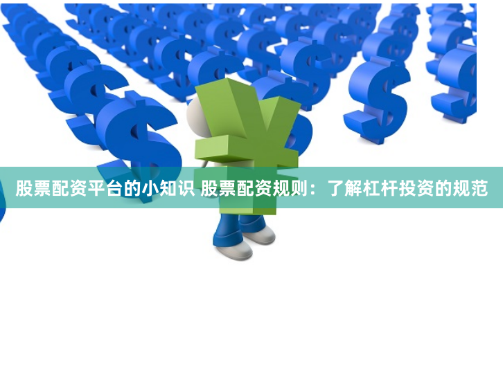 股票配资平台的小知识 股票配资规则：了解杠杆投资的规范