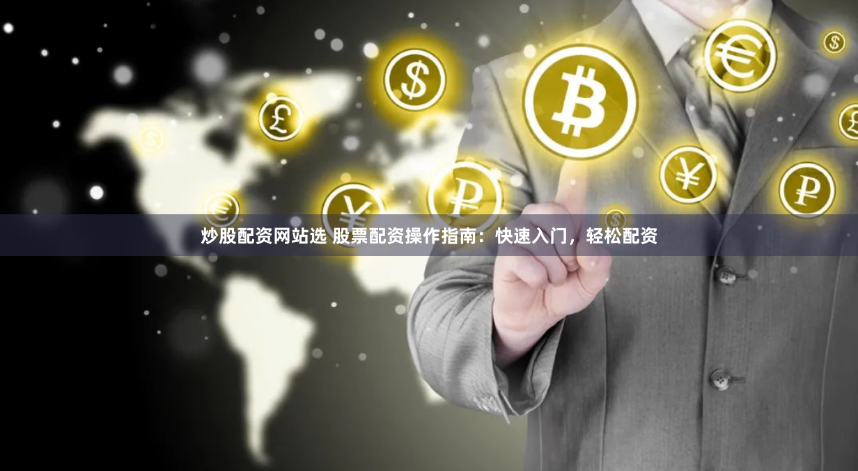 炒股配资网站选 股票配资操作指南：快速入门，轻松配资