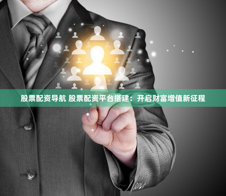 股票配资导航 股票配资平台搭建：开启财富增值新征程