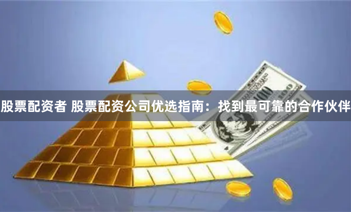 股票配资者 股票配资公司优选指南：找到最可靠的合作伙伴