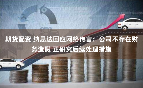期货配资 纳思达回应网络传言：公司不存在财务造假 正研究后续处理措施