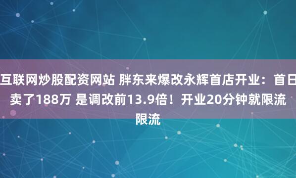 互联网炒股配资网站 胖东来爆改永辉首店开业：首日卖了188万 是调改前13.9倍！开业20分钟就限流