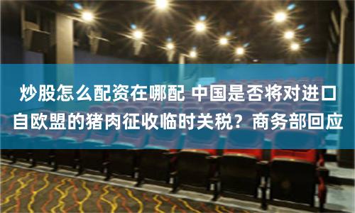 炒股怎么配资在哪配 中国是否将对进口自欧盟的猪肉征收临时关税？商务部回应