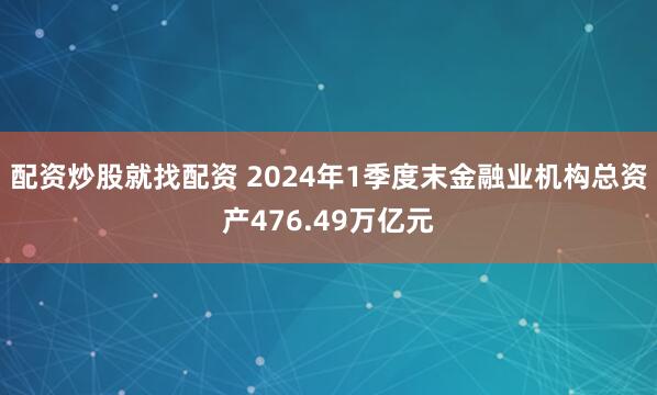 配资炒股就找配资 2024年1季度末金融业机构总资产476.49万亿元