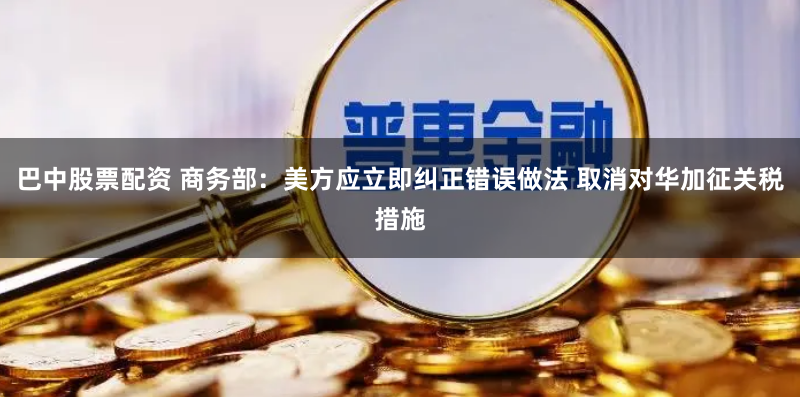 巴中股票配资 商务部：美方应立即纠正错误做法 取消对华加征关税措施