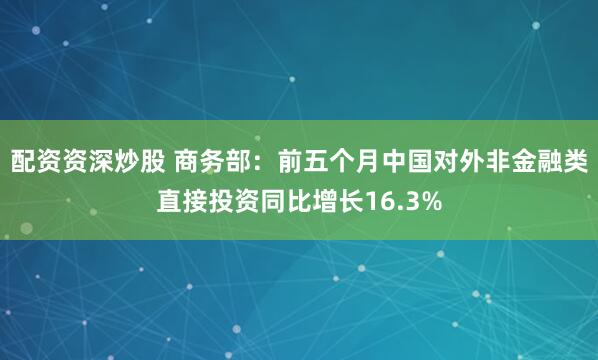 配资资深炒股 商务部：前五个月中国对外非金融类直接投资同比增长16.3%