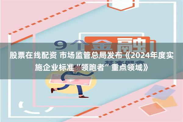 股票在线配资 市场监管总局发布《2024年度实施企业标准“领跑者”重点领域》