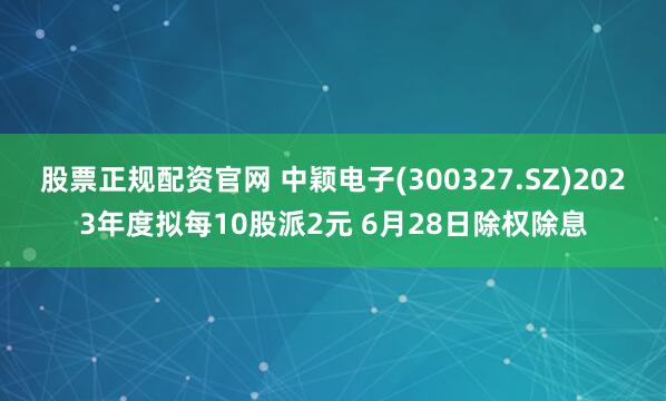 股票正规配资官网 中颖电子(300327.SZ)2023年度拟每10股派2元 6月28日除权除息