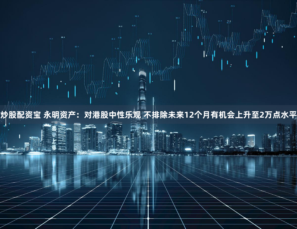 炒股配资宝 永明资产：对港股中性乐观 不排除未来12个月有机会上升至2万点水平