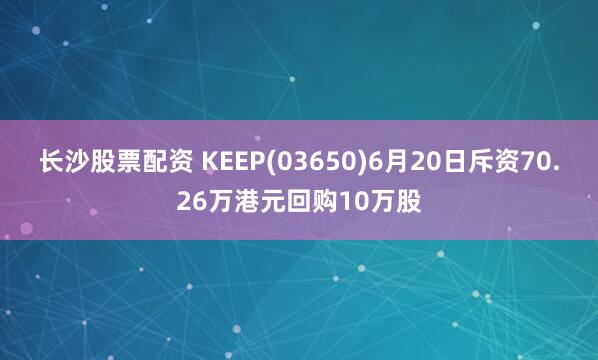 长沙股票配资 KEEP(03650)6月20日斥资70.26万港元回购10万股