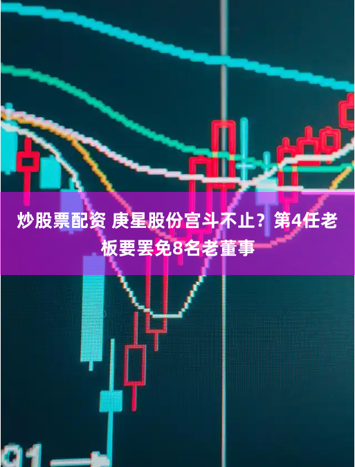 炒股票配资 庚星股份宫斗不止？第4任老板要罢免8名老董事