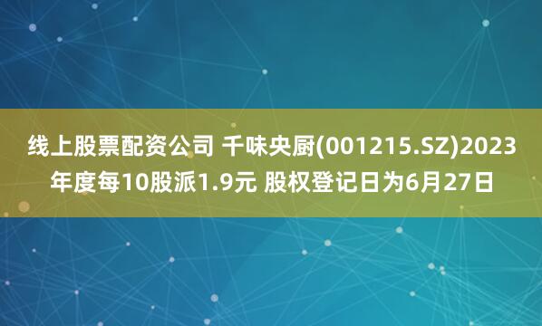 线上股票配资公司 千味央厨(001215.SZ)2023年度每10股派1.9元 股权登记日为6月27日