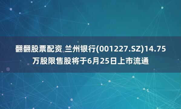 翻翻股票配资 兰州银行(001227.SZ)14.75万股限售股将于6月25日上市流通