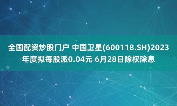 全国配资炒股门户 中国卫星(600118.SH)2023年度拟每股派0.04元 6月28日除权除息