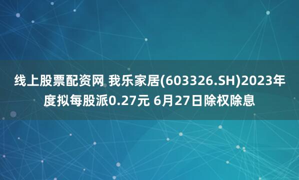 线上股票配资网 我乐家居(603326.SH)2023年度拟每股派0.27元 6月27日除权除息