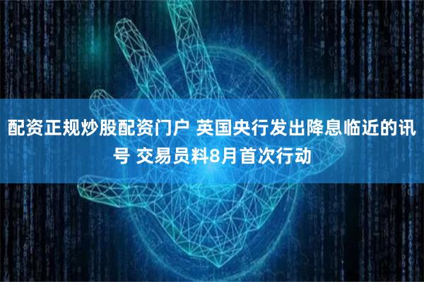 配资正规炒股配资门户 英国央行发出降息临近的讯号 交易员料8月首次行动