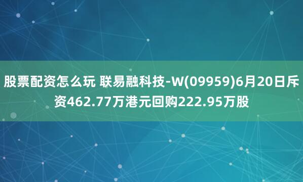 股票配资怎么玩 联易融科技-W(09959)6月20日斥资462.77万港元回购222.95万股