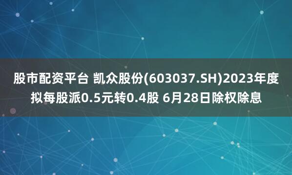 股市配资平台 凯众股份(603037.SH)2023年度拟每股派0.5元转0.4股 6月28日除权除息