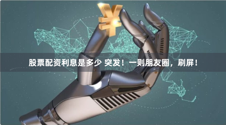 股票配资利息是多少 突发！一则朋友圈，刷屏！