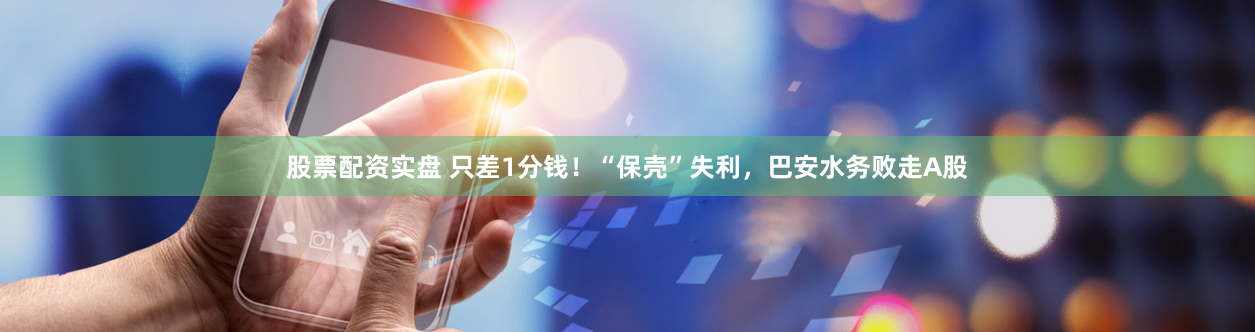 股票配资实盘 只差1分钱！“保壳”失利，巴安水务败走A股