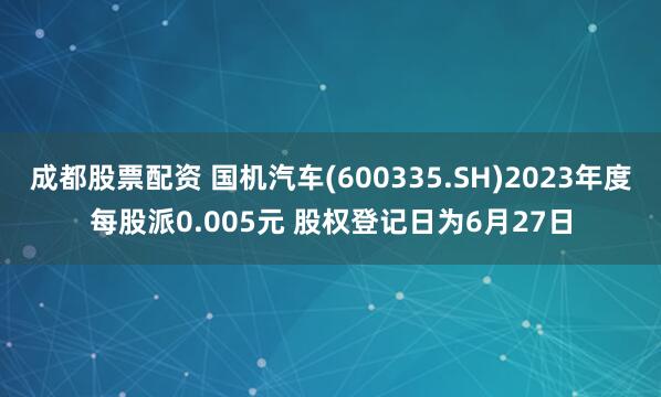 成都股票配资 国机汽车(600335.SH)2023年度每股派0.005元 股权登记日为6月27日