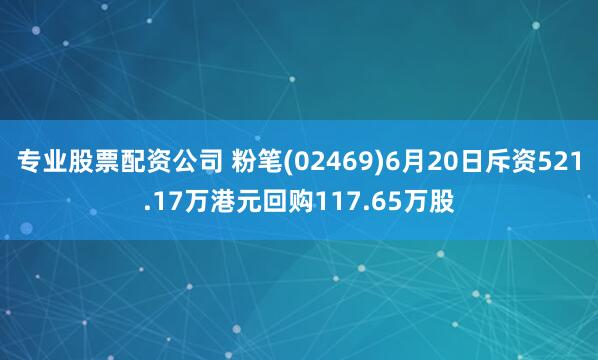 专业股票配资公司 粉笔(02469)6月20日斥资521.17万港元回购117.65万股