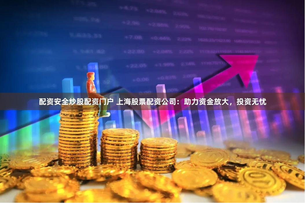 配资安全炒股配资门户 上海股票配资公司：助力资金放大，投资无忧