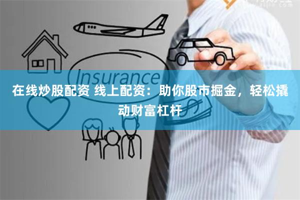 在线炒股配资 线上配资：助你股市掘金，轻松撬动财富杠杆