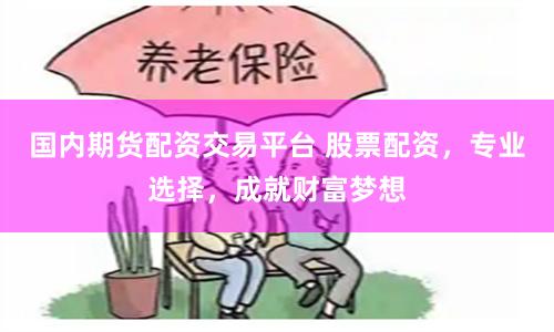 国内期货配资交易平台 股票配资，专业选择，成就财富梦想
