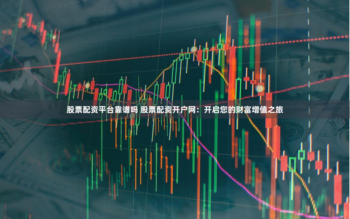 股票配资平台靠谱吗 股票配资开户网：开启您的财富增值之旅