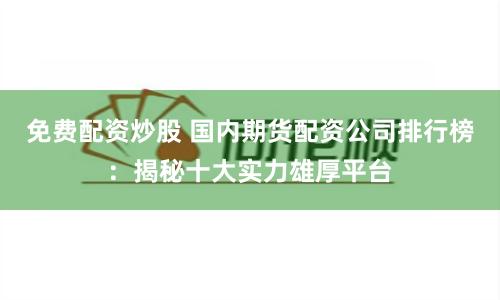 免费配资炒股 国内期货配资公司排行榜：揭秘十大实力雄厚平台