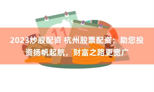 2023炒股配资 杭州股票配资：助您投资扬帆起航，财富之路更宽广
