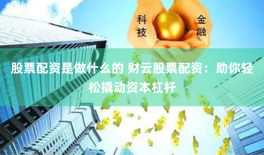 股票配资是做什么的 财云股票配资：助你轻松撬动资本杠杆