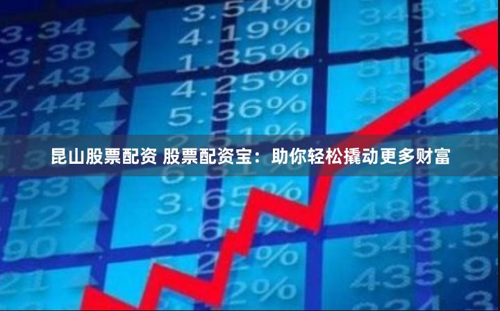 昆山股票配资 股票配资宝：助你轻松撬动更多财富