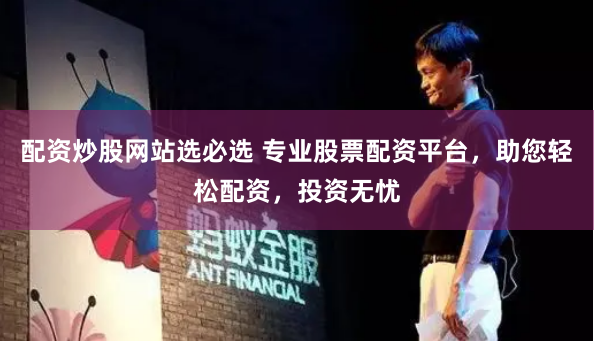 配资炒股网站选必选 专业股票配资平台，助您轻松配资，投资无忧